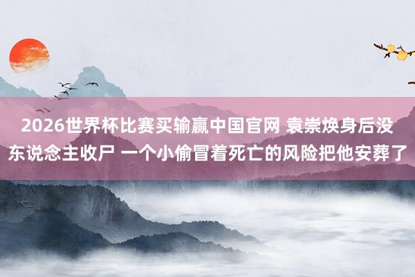 2026世界杯比赛买输赢中国官网 袁崇焕身后没东说念主收尸 一个小偷冒着死亡的风险把他安葬了