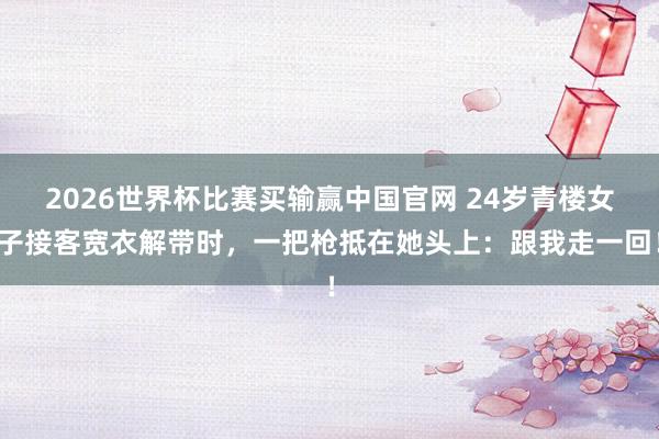 2026世界杯比赛买输赢中国官网 24岁青楼女子接客宽衣解带时，一把枪抵在她头上：跟我走一回！