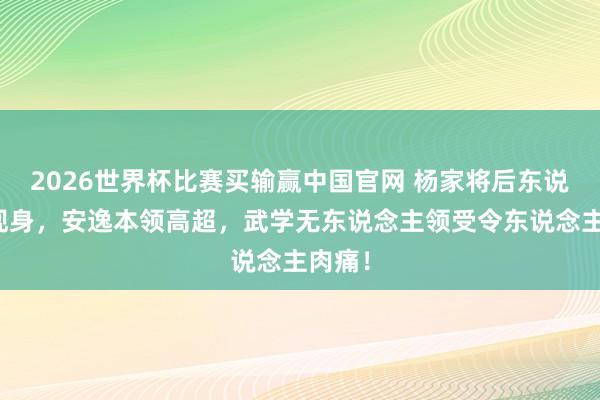 2026世界杯比赛买输赢中国官网 杨家将后东说念主现身，安逸本领高超，武学无东说念主领受令东说念主肉痛！