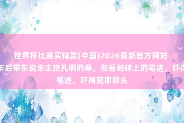 世界杯比赛买输赢(中国)2026最新官方网站 刘伯温千年后带东说念主挖孔明的墓，但看到碑上的笔迹，吓得随即叩头