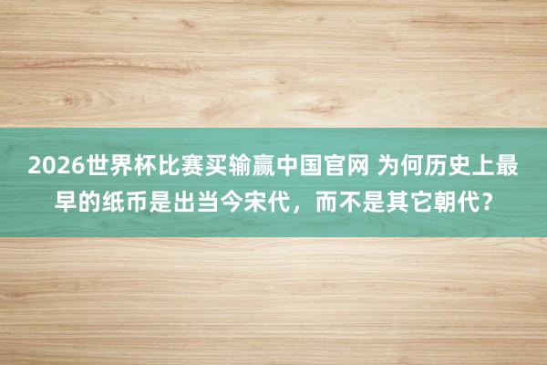 2026世界杯比赛买输赢中国官网 为何历史上最早的纸币是出当今宋代，而不是其它朝代？