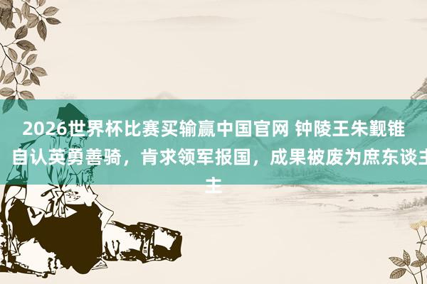 2026世界杯比赛买输赢中国官网 钟陵王朱觐锥：自认英勇善骑，肯求领军报国，成果被废为庶东谈主