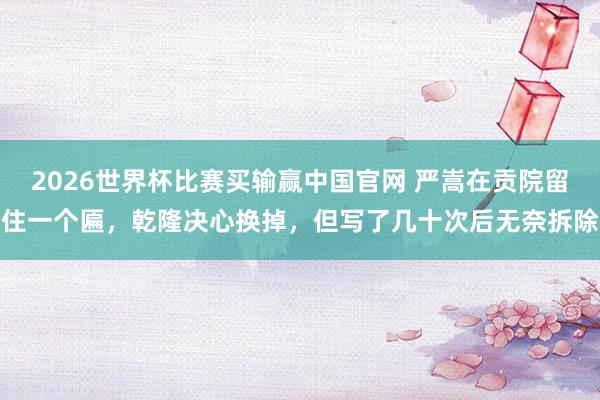 2026世界杯比赛买输赢中国官网 严嵩在贡院留住一个匾，乾隆决心换掉，但写了几十次后无奈拆除