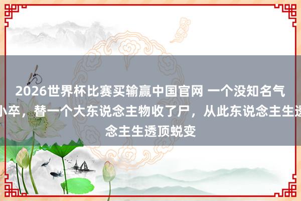 2026世界杯比赛买输赢中国官网 一个没知名气的无名小卒，替一个大东说念主物收了尸，从此东说念主生透顶蜕变