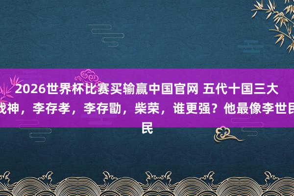 2026世界杯比赛买输赢中国官网 五代十国三大战神，李存孝，李存勖，柴荣，谁更强？他最像李世民