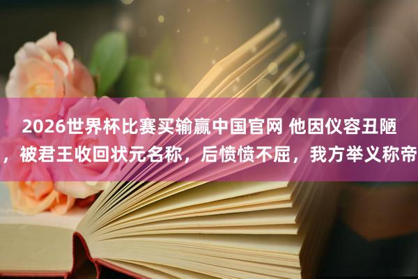 2026世界杯比赛买输赢中国官网 他因仪容丑陋，被君王收回状元名称，后愤愤不屈，我方举义称帝