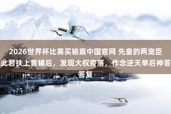 2026世界杯比赛买输赢中国官网 先皇的两宠臣把此君扶上首辅后，发现大权旁落，作念逆天举后神答复