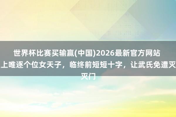 世界杯比赛买输赢(中国)2026最新官方网站 史上唯逐个位女天子，临终前短短十字，让武氏免遭灭门