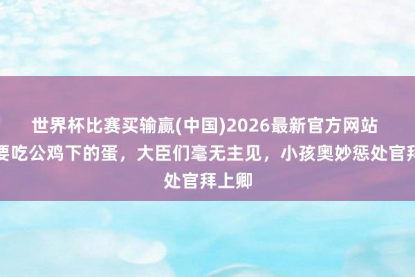 世界杯比赛买输赢(中国)2026最新官方网站 天子要吃公鸡下的蛋，大臣们毫无主见，小孩奥妙惩处官拜上卿