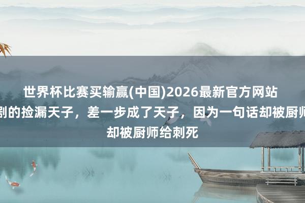 世界杯比赛买输赢(中国)2026最新官方网站 高澄悲剧的捡漏天子，差一步成了天子，因为一句话却被厨师给刺死