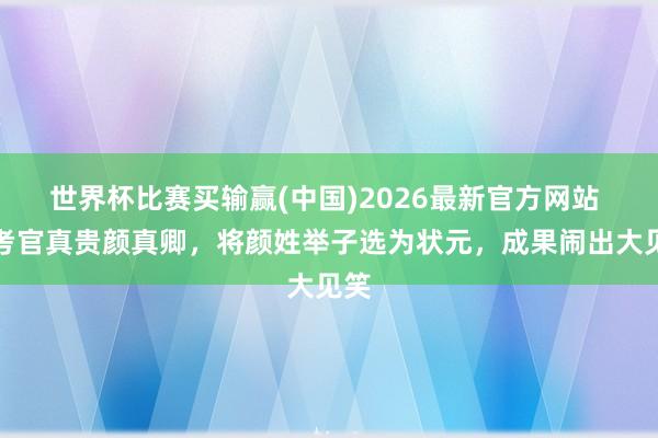 世界杯比赛买输赢(中国)2026最新官方网站 主考官真贵颜真卿，将颜姓举子选为状元，成果闹出大见笑