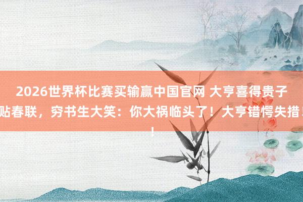 2026世界杯比赛买输赢中国官网 大亨喜得贵子贴春联，穷书生大笑：你大祸临头了！大亨错愕失措！