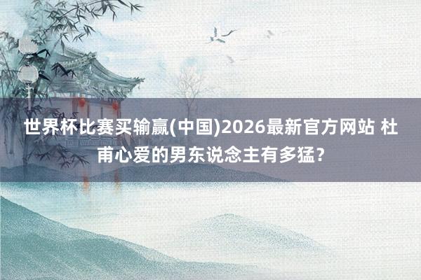 世界杯比赛买输赢(中国)2026最新官方网站 杜甫心爱的男东说念主有多猛？