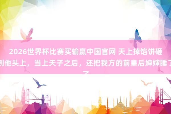 2026世界杯比赛买输赢中国官网 天上掉馅饼砸到他头上，当上天子之后，还把我方的前皇后婶婶睡了
