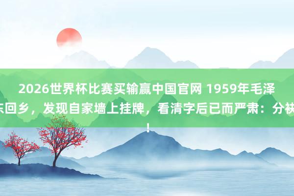 2026世界杯比赛买输赢中国官网 1959年毛泽东回乡，发现自家墙上挂牌，看清字后已而严肃：分袂！