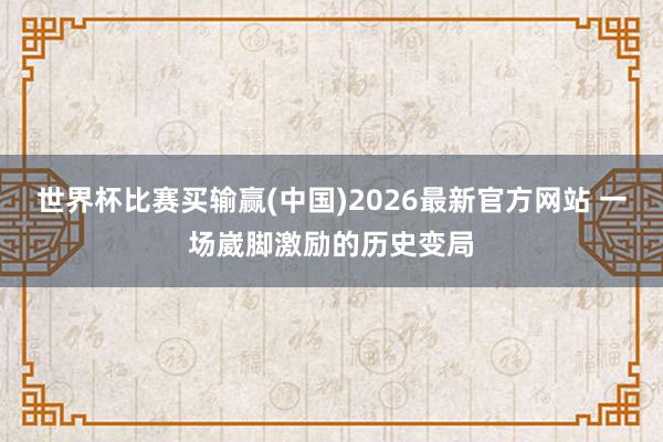世界杯比赛买输赢(中国)2026最新官方网站 一场崴脚激励的历史变局