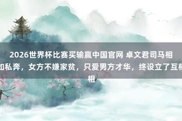 2026世界杯比赛买输赢中国官网 卓文君司马相如私奔，女方不嫌家贫，只爱男方才华，终设立了互相