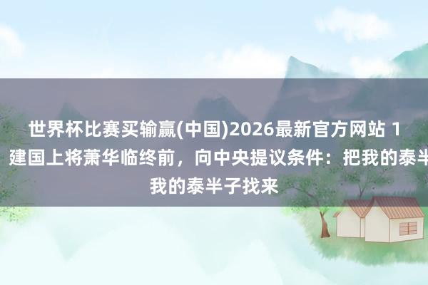 世界杯比赛买输赢(中国)2026最新官方网站 1985年，建国上将萧华临终前，向中央提议条件：把我的泰半子找来