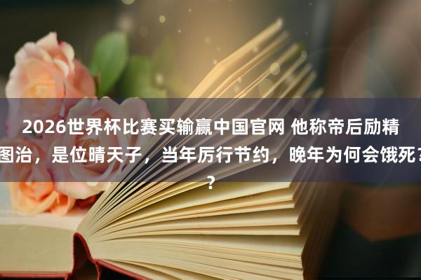 2026世界杯比赛买输赢中国官网 他称帝后励精图治，是位晴天子，当年厉行节约，晚年为何会饿死？