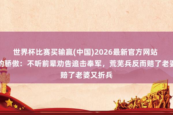 世界杯比赛买输赢(中国)2026最新官方网站 吴佩孚的骄傲：不听前辈劝告追击奉军，荒芜兵反而赔了老婆又折兵