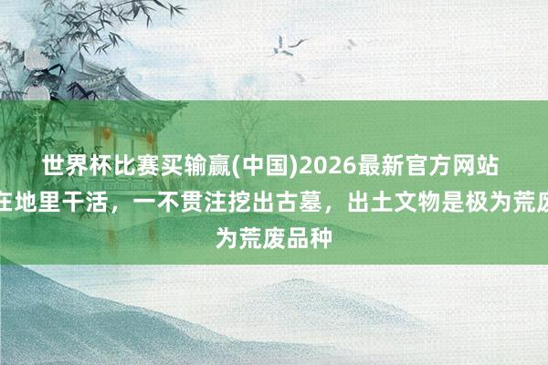 世界杯比赛买输赢(中国)2026最新官方网站 农民在地里干活，一不贯注挖出古墓，出土文物是极为荒废品种