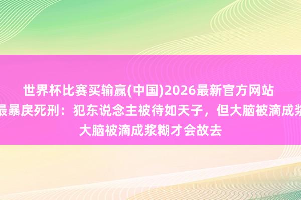 世界杯比赛买输赢(中国)2026最新官方网站 东说念主类最暴戾死刑：犯东说念主被待如天子，但大脑被滴成浆糊才会故去