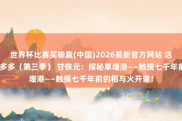 世界杯比赛买输赢(中国)2026最新官方网站 活动预约 | 考古趣多多（第三季） 甘恢元：探秘草堰港——触摸七千年前的稻与火开课！