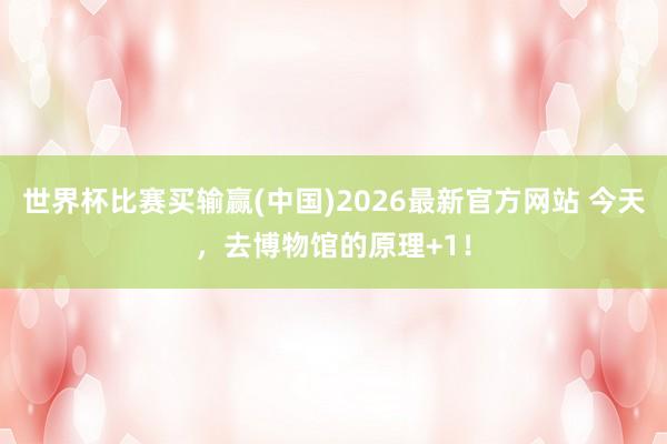 世界杯比赛买输赢(中国)2026最新官方网站 今天，去博物馆的原理+1！