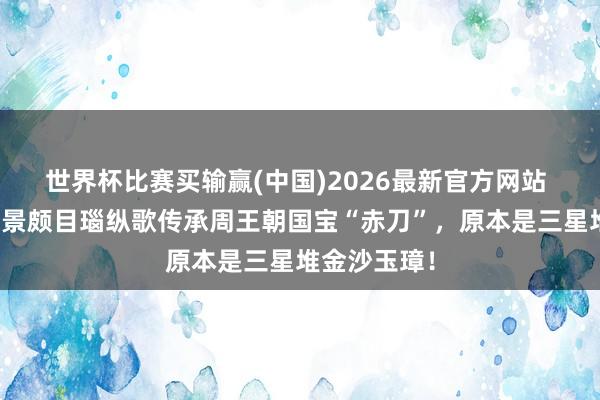 世界杯比赛买输赢(中国)2026最新官方网站 悬案告破：景颇目瑙纵歌传承周王朝国宝“赤刀”，原本是三星堆金沙玉璋！