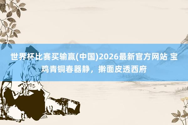世界杯比赛买输赢(中国)2026最新官方网站 宝鸡青铜春器静，擀面皮透西府
