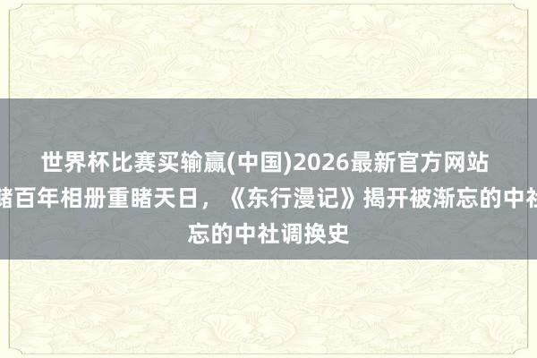 世界杯比赛买输赢(中国)2026最新官方网站 瑞典王储百年相册重睹天日，《东行漫记》揭开被渐忘的中社调换史