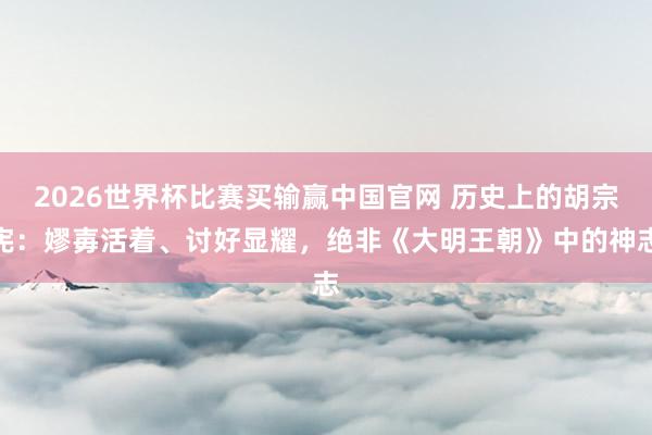 2026世界杯比赛买输赢中国官网 历史上的胡宗宪：嫪毐活着、讨好显耀，绝非《大明王朝》中的神志