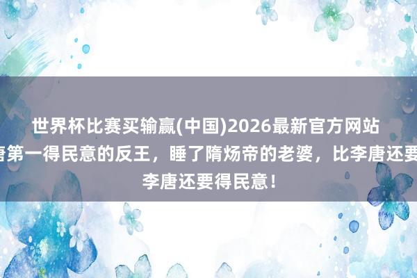 世界杯比赛买输赢(中国)2026最新官方网站 他是隋唐第一得民意的反王，睡了隋炀帝的老婆，比李唐还要得民意！