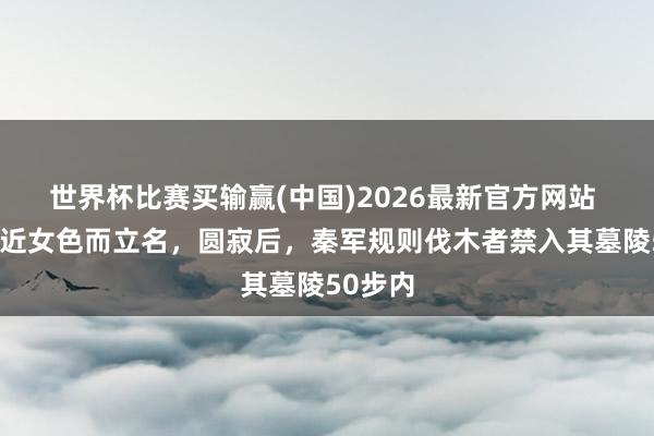 世界杯比赛买输赢(中国)2026最新官方网站 他以不近女色而立名，圆寂后，秦军规则伐木者禁入其墓陵50步内