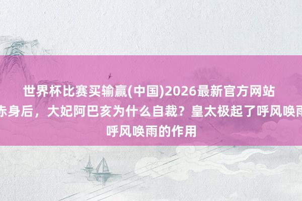 世界杯比赛买输赢(中国)2026最新官方网站 努尔哈赤身后，大妃阿巴亥为什么自裁？皇太极起了呼风唤雨的作用