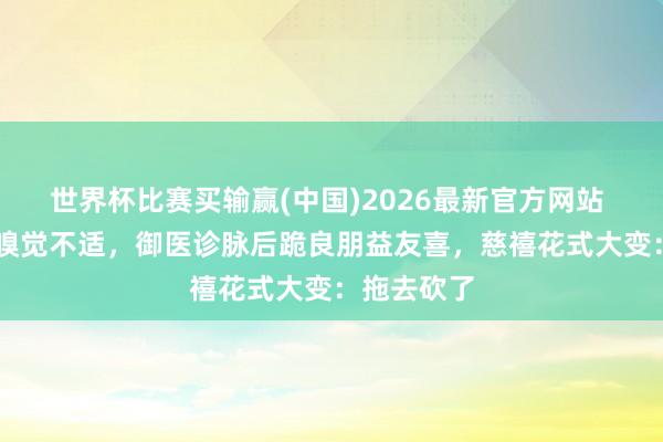 世界杯比赛买输赢(中国)2026最新官方网站 46岁慈禧嗅觉不适，御医诊脉后跪良朋益友喜，慈禧花式大变：拖去砍了