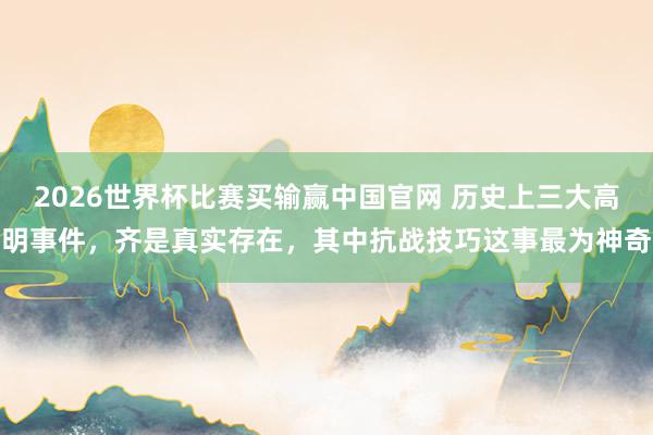 2026世界杯比赛买输赢中国官网 历史上三大高明事件，齐是真实存在，其中抗战技巧这事最为神奇