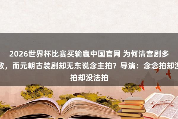 2026世界杯比赛买输赢中国官网 为何清宫剧多不堪数，而元朝古装剧却无东说念主拍？导演：念念拍却没法拍