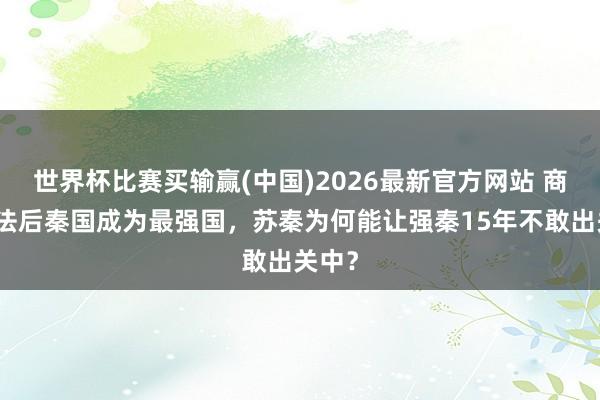 世界杯比赛买输赢(中国)2026最新官方网站 商鞅变法后秦国成为最强国，苏秦为何能让强秦15年不敢出关中？