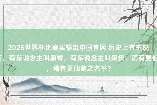 2026世界杯比赛买输赢中国官网 历史上有东说念主叫嬴荡，有东说念主叫黑臀，有东说念主叫来操，焉有更仙葩之名乎？
