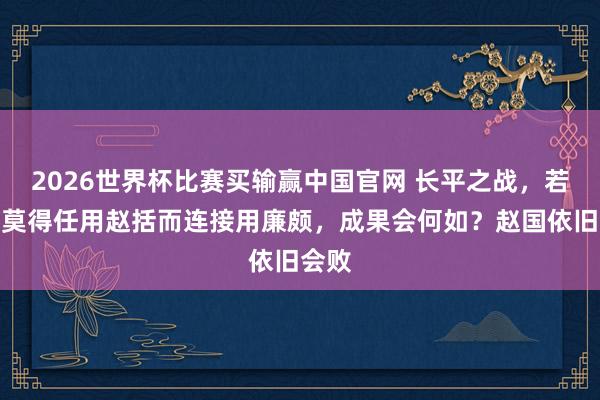 2026世界杯比赛买输赢中国官网 长平之战，若赵王莫得任用赵括而连接用廉颇，成果会何如？赵国依旧会败