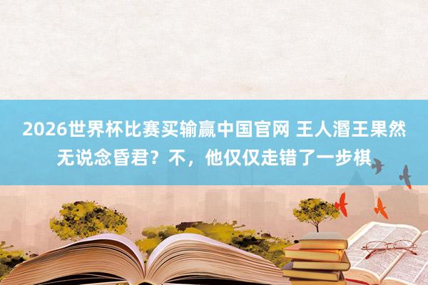 2026世界杯比赛买输赢中国官网 王人湣王果然无说念昏君？不，他仅仅走错了一步棋