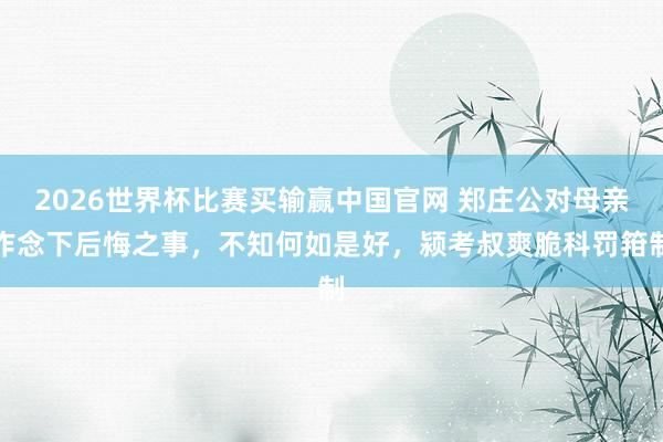 2026世界杯比赛买输赢中国官网 郑庄公对母亲作念下后悔之事，不知何如是好，颍考叔爽脆科罚箝制