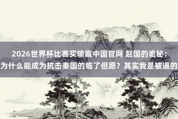 2026世界杯比赛买输赢中国官网 赵国的诡秘：为什么能成为抗击秦国的临了但愿？其实我是被逼的