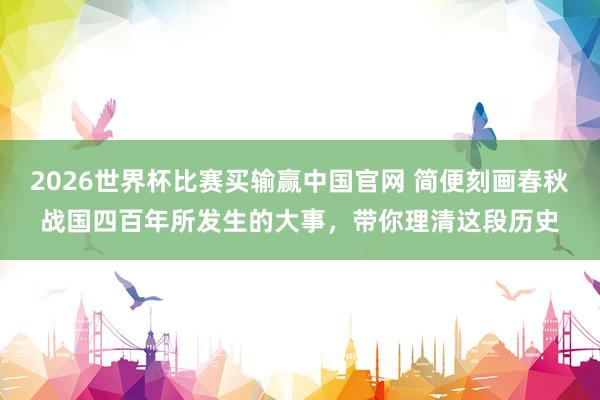 2026世界杯比赛买输赢中国官网 简便刻画春秋战国四百年所发生的大事，带你理清这段历史