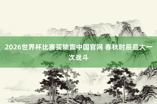 2026世界杯比赛买输赢中国官网 春秋时辰最大一次战斗