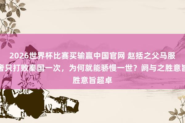 2026世界杯比赛买输赢中国官网 赵括之父马服君赵奢只打败秦国一次，为何就能骄慢一世？阏与之胜意旨超卓