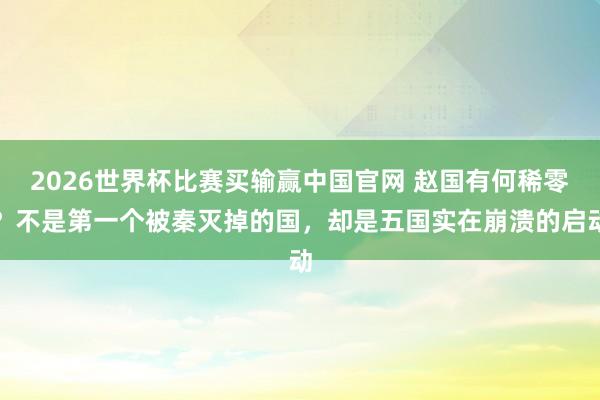 2026世界杯比赛买输赢中国官网 赵国有何稀零？不是第一个被秦灭掉的国，却是五国实在崩溃的启动