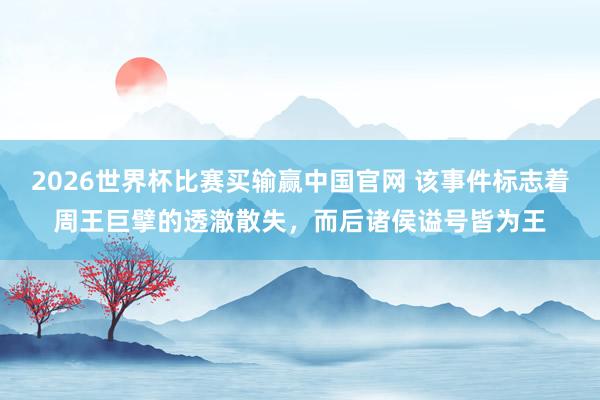 2026世界杯比赛买输赢中国官网 该事件标志着周王巨擘的透澈散失，而后诸侯谥号皆为王