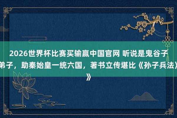 2026世界杯比赛买输赢中国官网 听说是鬼谷子弟子，助秦始皇一统六国，著书立传堪比《孙子兵法》